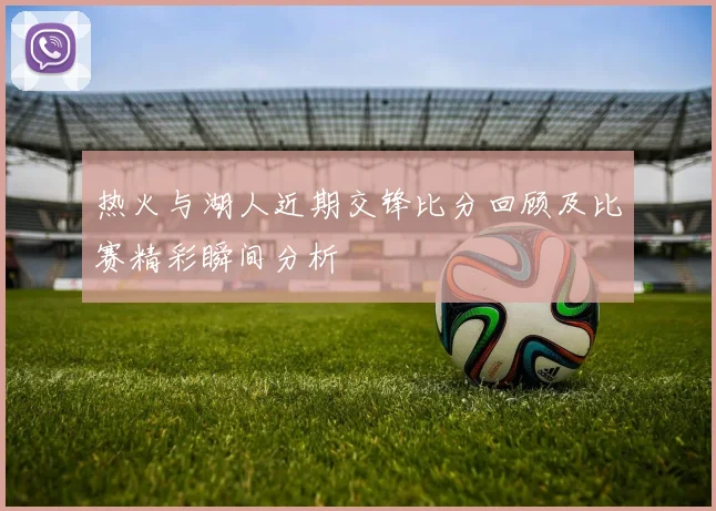 热火与湖人近期交锋比分回顾及比赛精彩瞬间分析