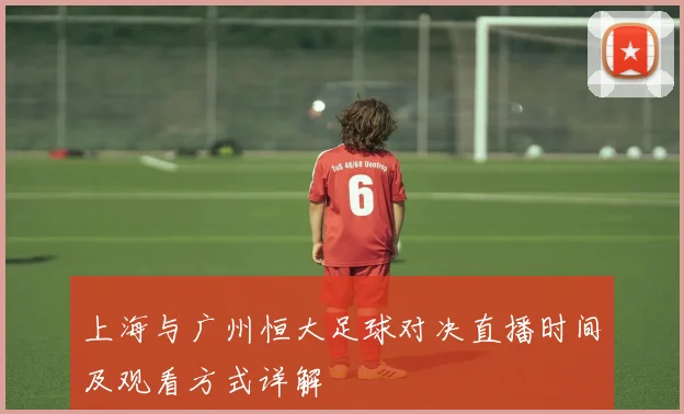 上海与广州恒大足球对决直播时间及观看方式详解