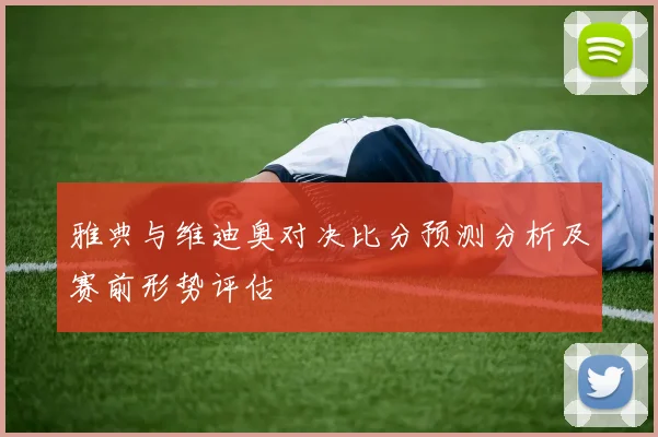 雅典与维迪奥对决比分预测分析及赛前形势评估