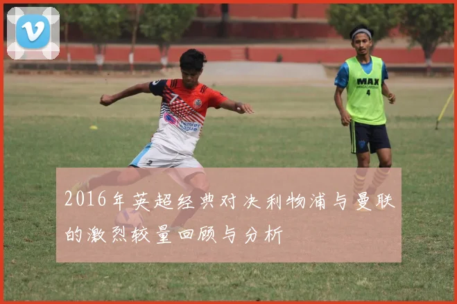 2016年英超经典对决利物浦与曼联的激烈较量回顾与分析