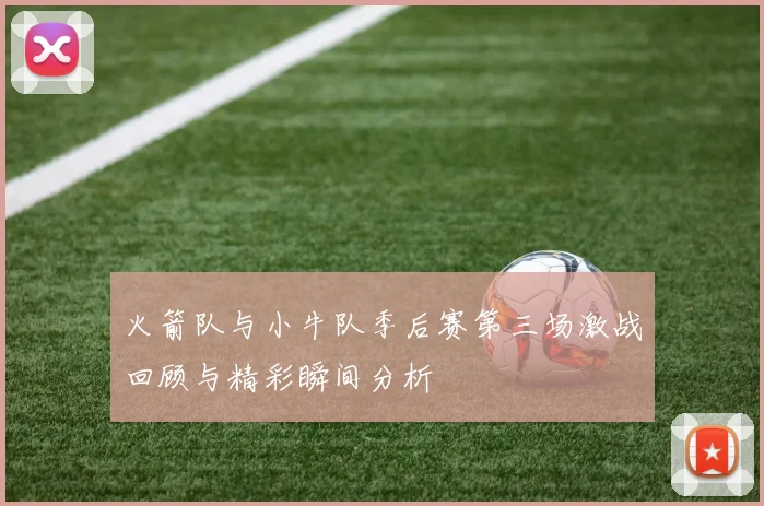 火箭队与小牛队季后赛第三场激战回顾与精彩瞬间分析