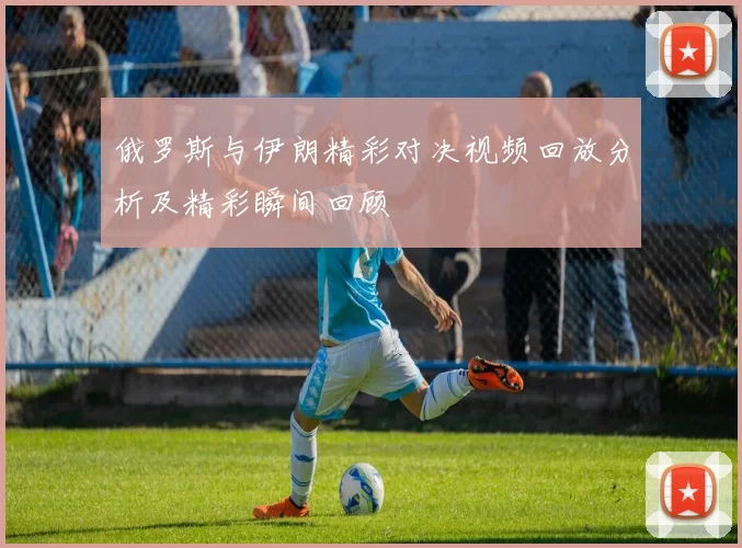 俄罗斯与伊朗精彩对决视频回放分析及精彩瞬间回顾