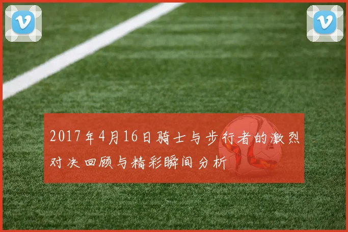 2017年4月16日骑士与步行者的激烈对决回顾与精彩瞬间分析