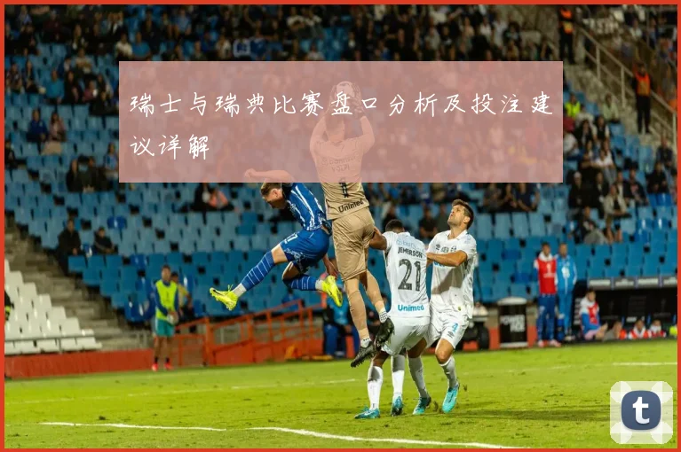 瑞士与瑞典比赛盘口分析及投注建议详解